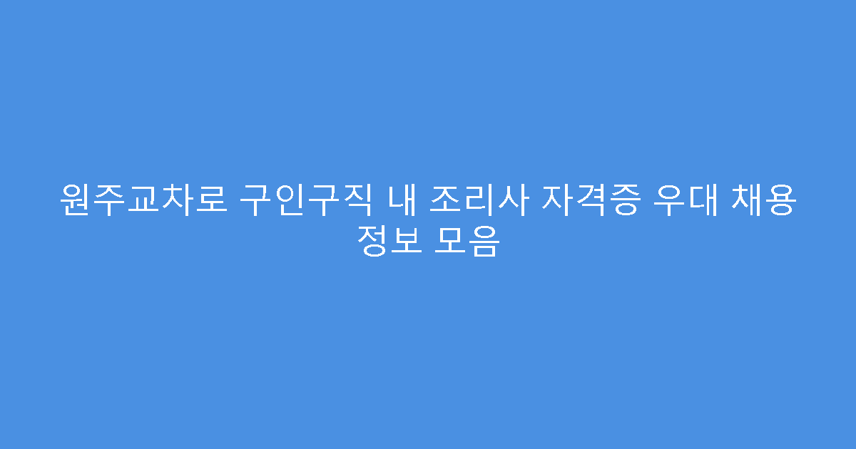 원주교차로 구인구직 내 조리사 자격증 우대 채용 정보 모음