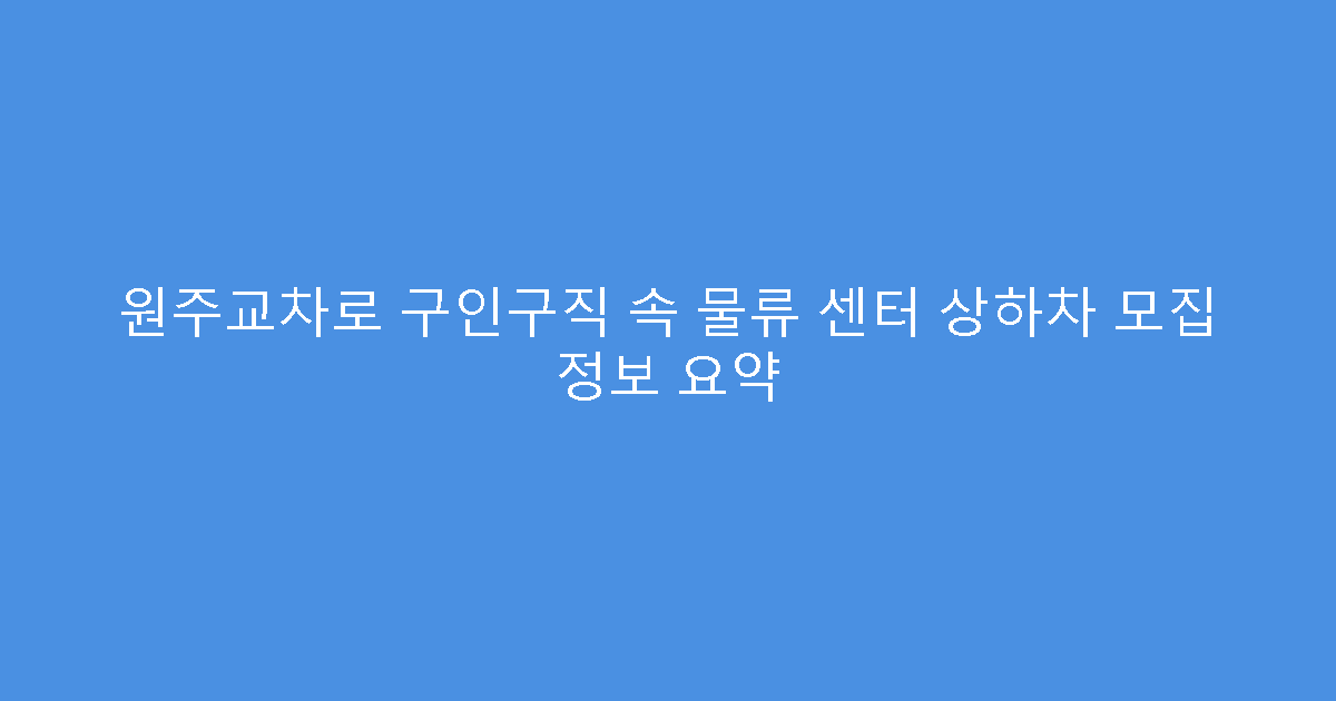 원주교차로 구인구직 속 물류 센터 상하차 모집 정보 요약