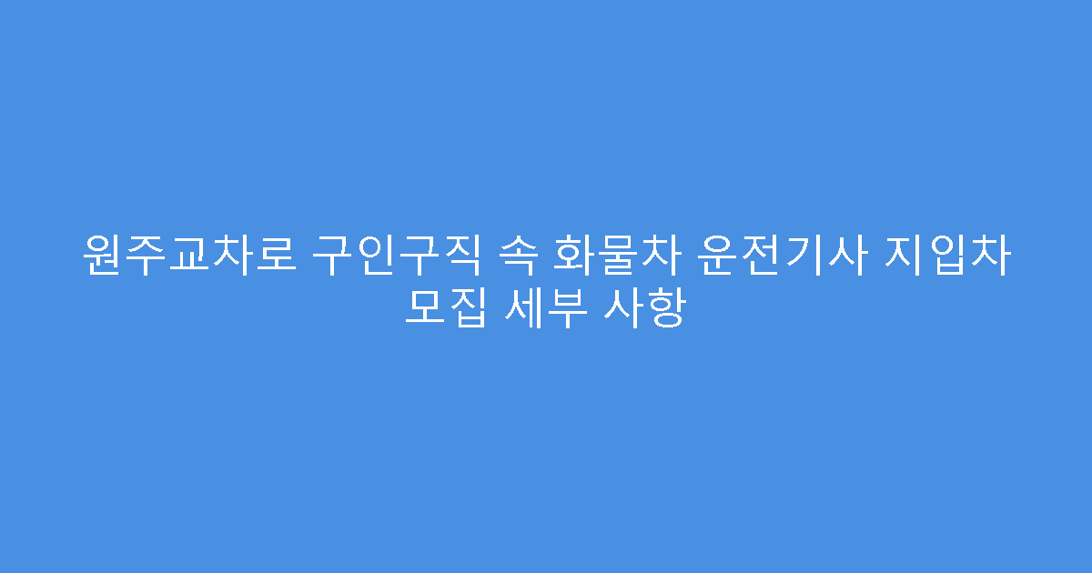 원주교차로 구인구직 속 화물차 운전기사 지입차 모집 세부 사항