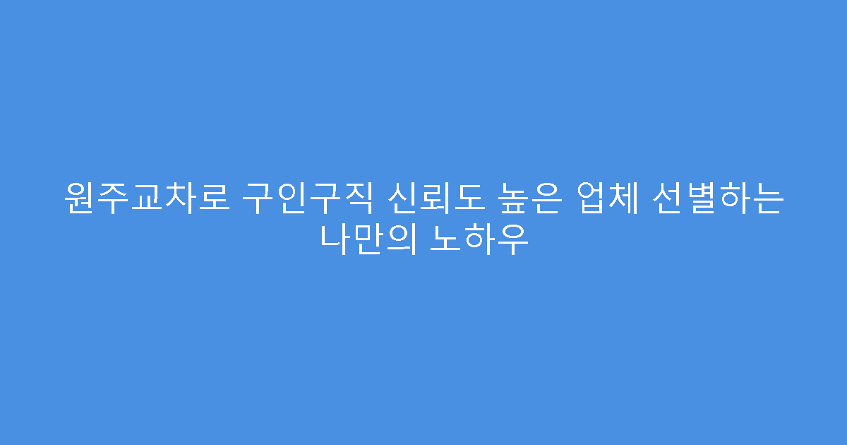 원주교차로 구인구직 신뢰도 높은 업체 선별하는 나만의 노하우