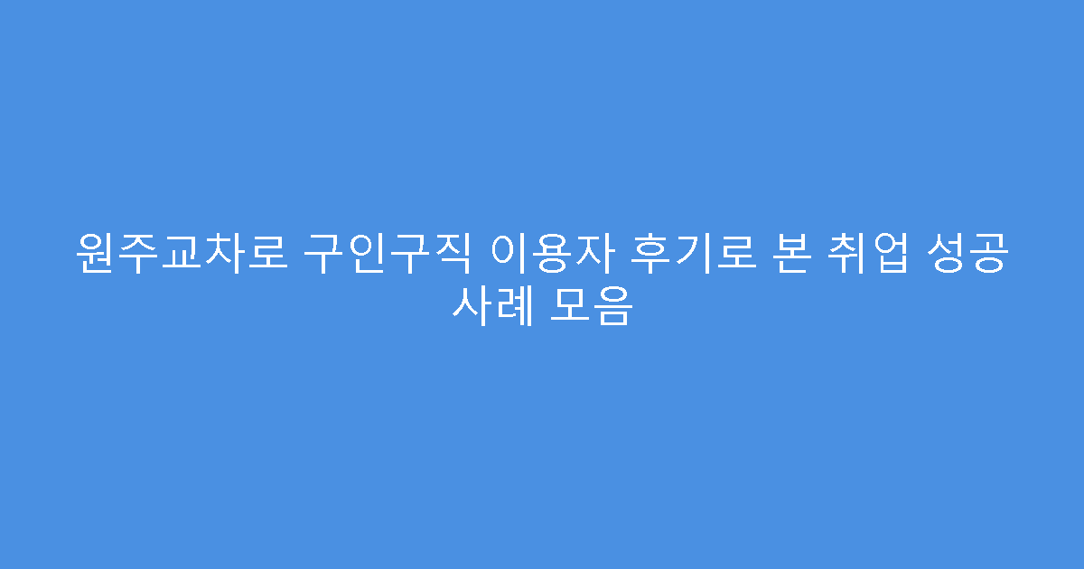 원주교차로 구인구직 이용자 후기로 본 취업 성공 사례 모음