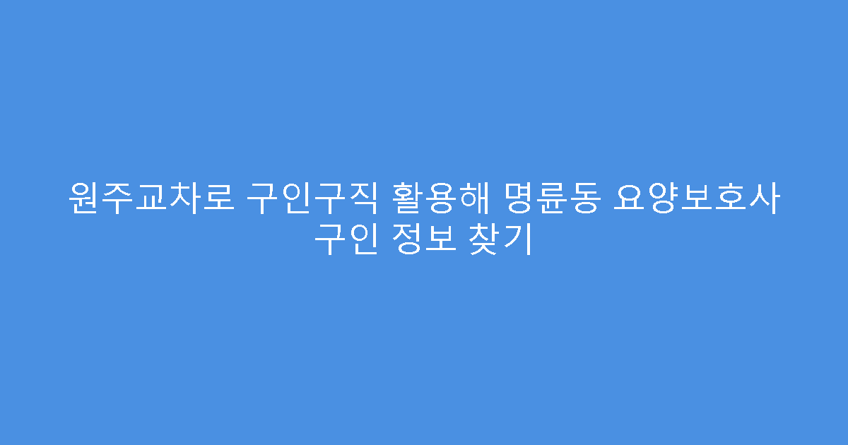 원주교차로 구인구직 활용해 명륜동 요양보호사 구인 정보 찾기