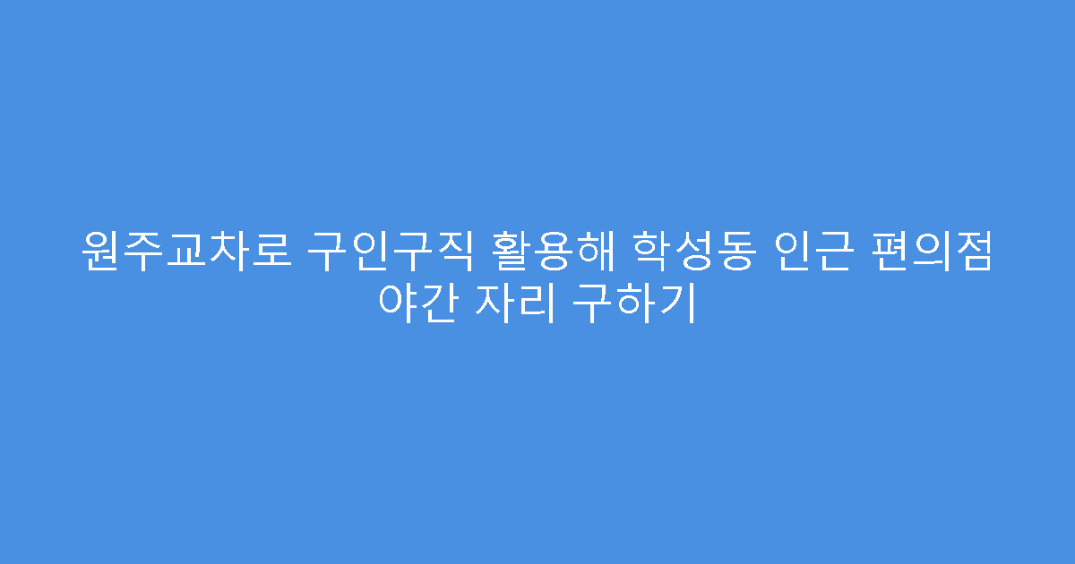원주교차로 구인구직 활용해 학성동 인근 편의점 야간 자리 구하기