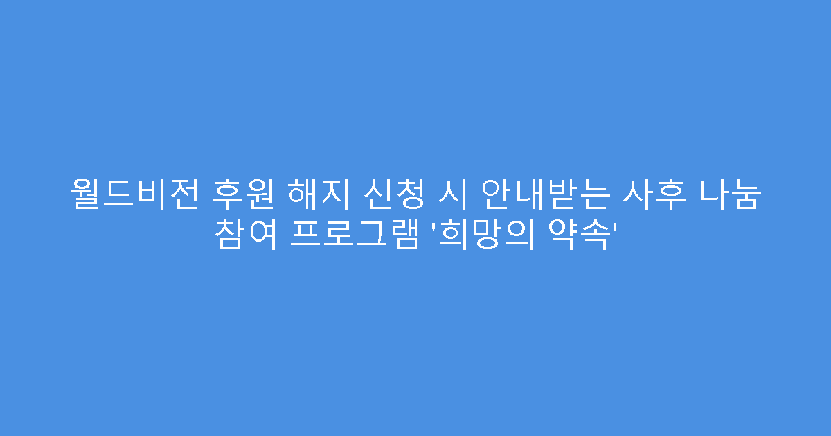 월드비전 후원 해지 신청 시 안내받는 사후 나눔 참여 프로그램 ‘희망의 약속’