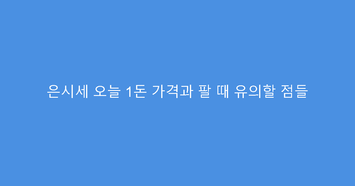 은시세 오늘 1돈 가격과 팔 때 유의할 점들