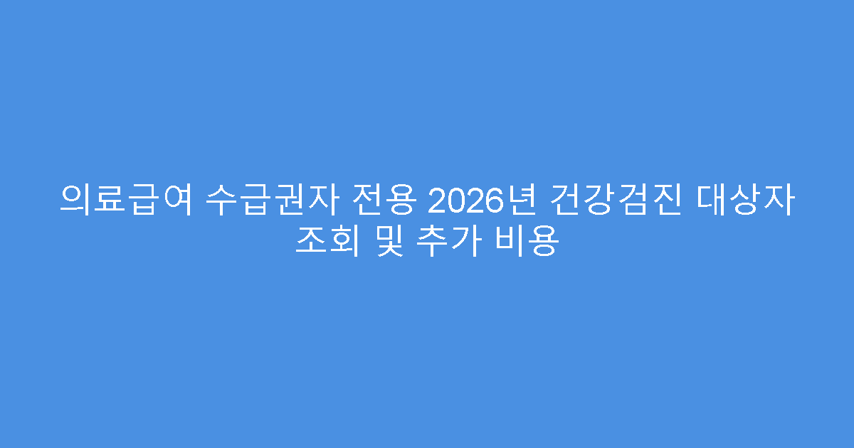 의료급여 수급권자 전용 2026년 건강검진 대상자 조회 및 추가 비용