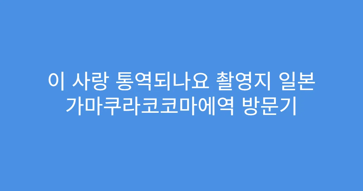 이 사랑 통역되나요 촬영지 일본 가마쿠라코코마에역 방문기