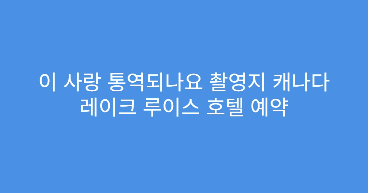 이 사랑 통역되나요 촬영지 캐나다 레이크 루이스 호텔 예약