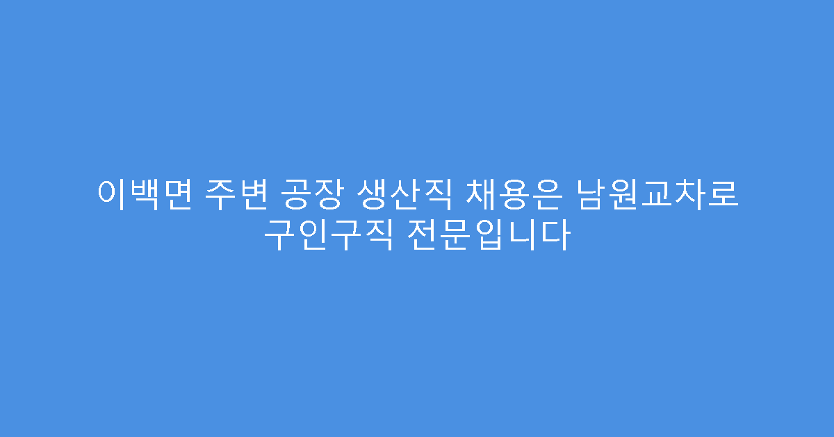 이백면 주변 공장 생산직 채용은 남원교차로 구인구직 전문입니다