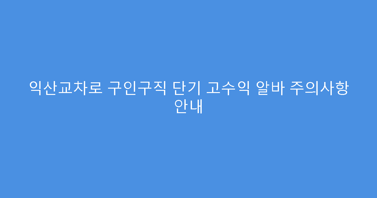 익산교차로 구인구직 단기 고수익 알바 주의사항 안내