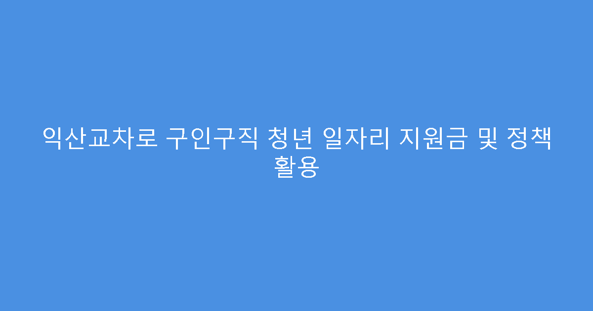 익산교차로 구인구직 청년 일자리 지원금 및 정책 활용