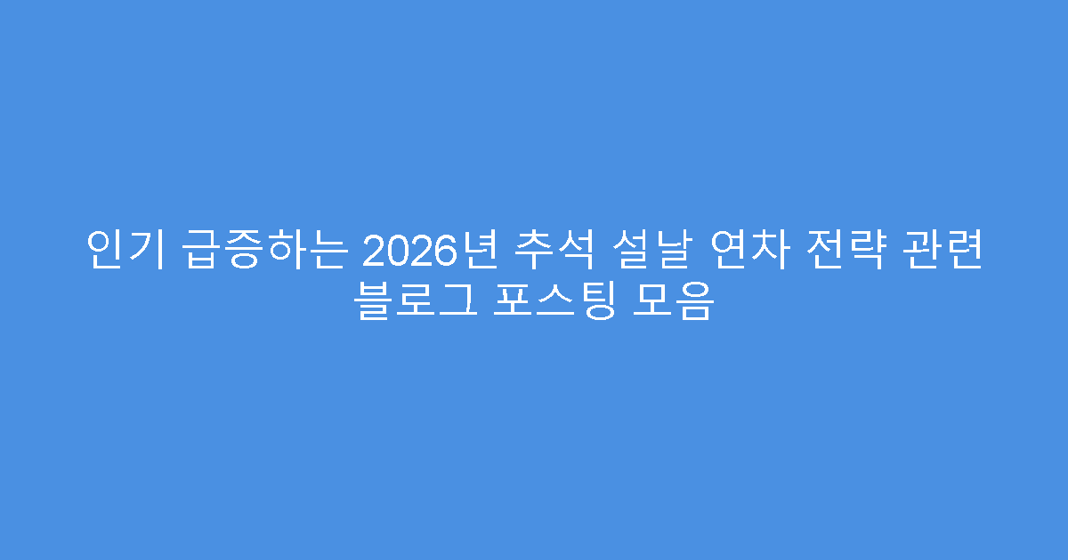 인기 급증하는 2026년 추석 설날 연차 전략 관련 블로그 포스팅 모음
