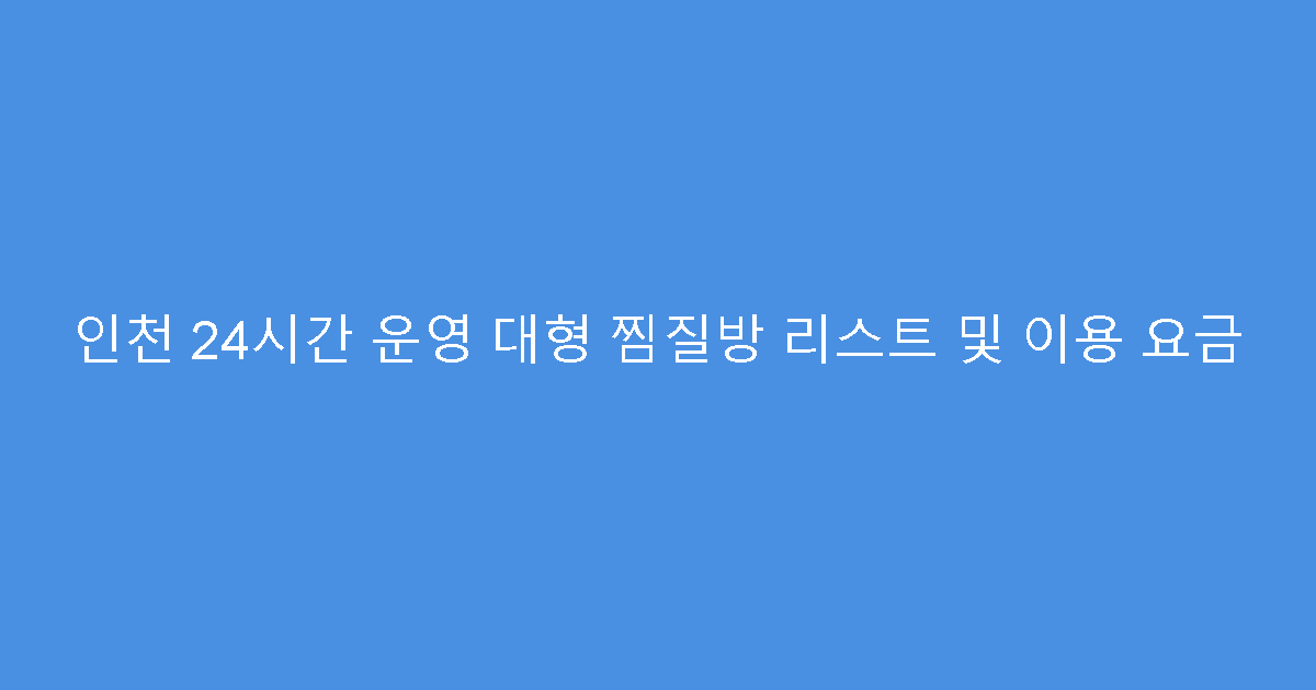 인천 24시간 운영 대형 찜질방 리스트 및 이용 요금