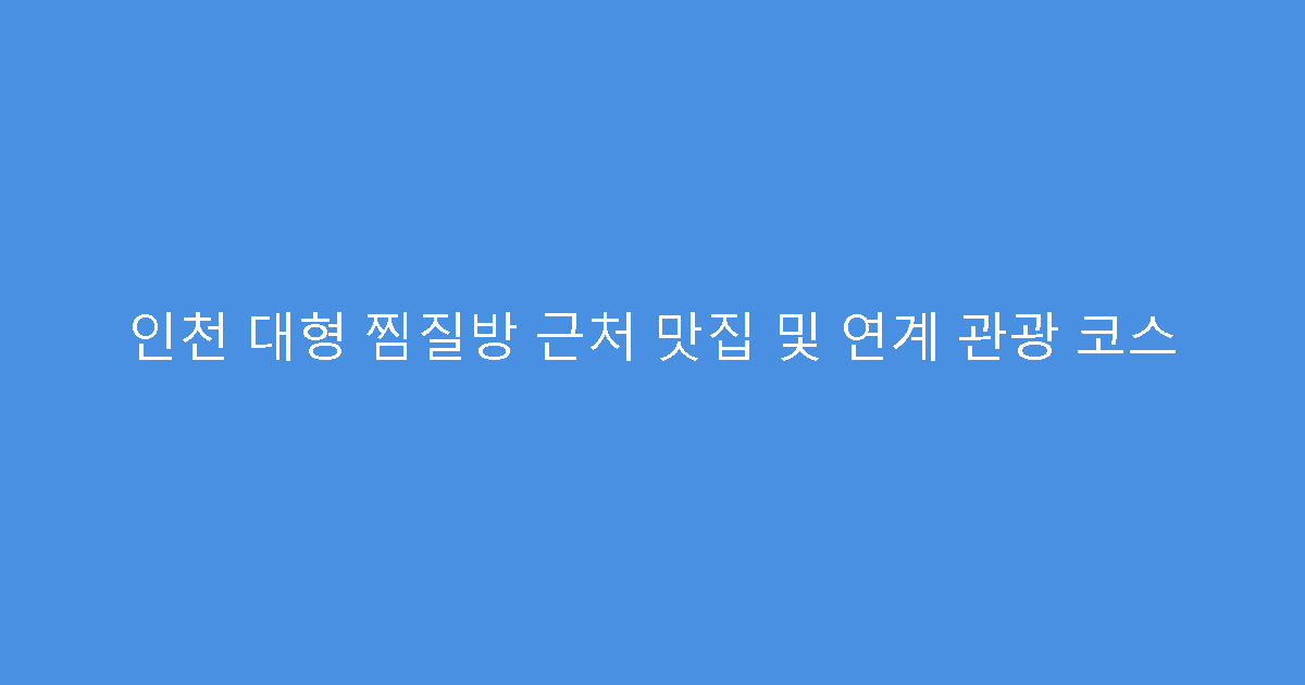 인천 대형 찜질방 근처 맛집 및 연계 관광 코스