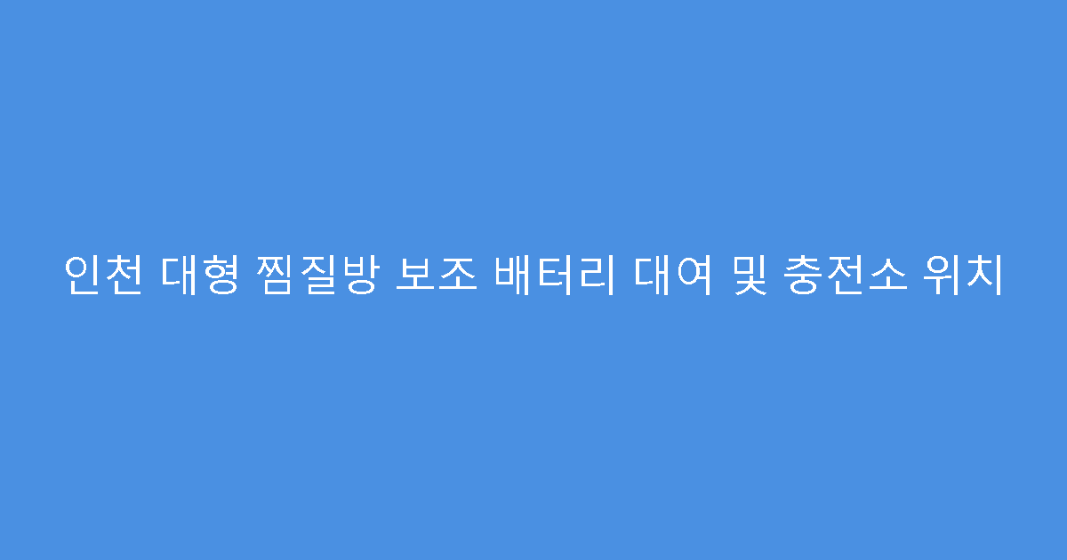 인천 대형 찜질방 보조 배터리 대여 및 충전소 위치