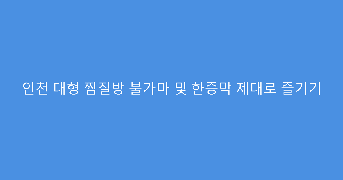 인천 대형 찜질방 불가마 및 한증막 제대로 즐기기