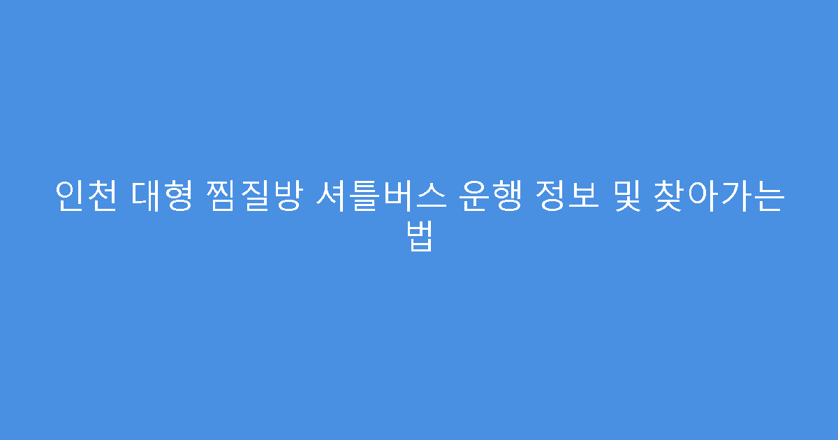 인천 대형 찜질방 셔틀버스 운행 정보 및 찾아가는 법