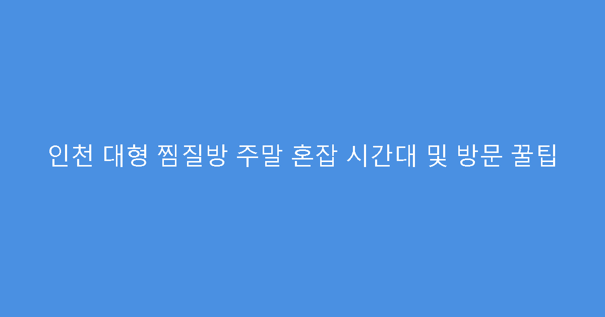 인천 대형 찜질방 주말 혼잡 시간대 및 방문 꿀팁