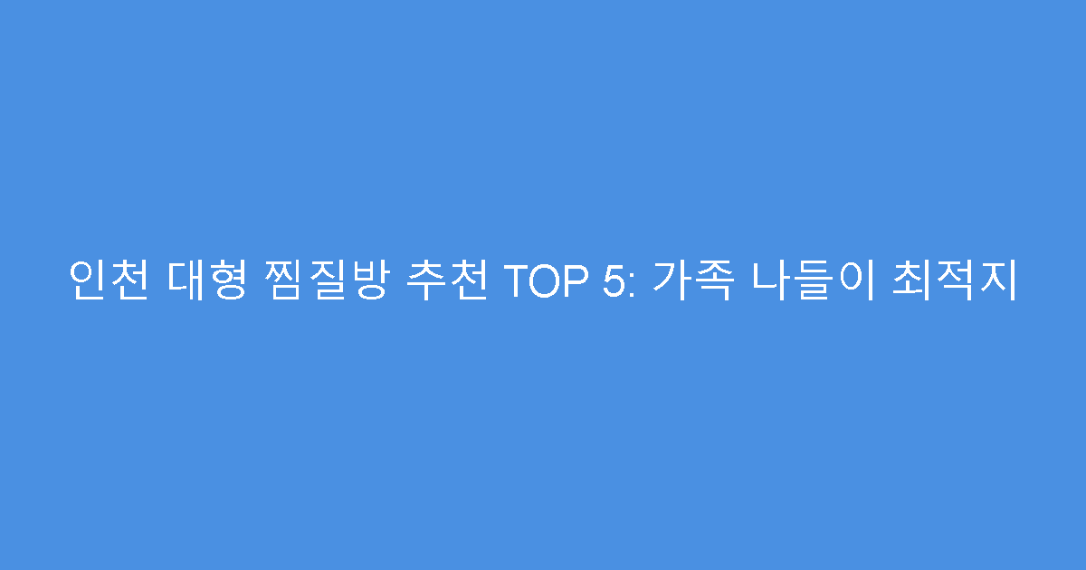 인천 대형 찜질방 추천 TOP 5: 가족 나들이 최적지