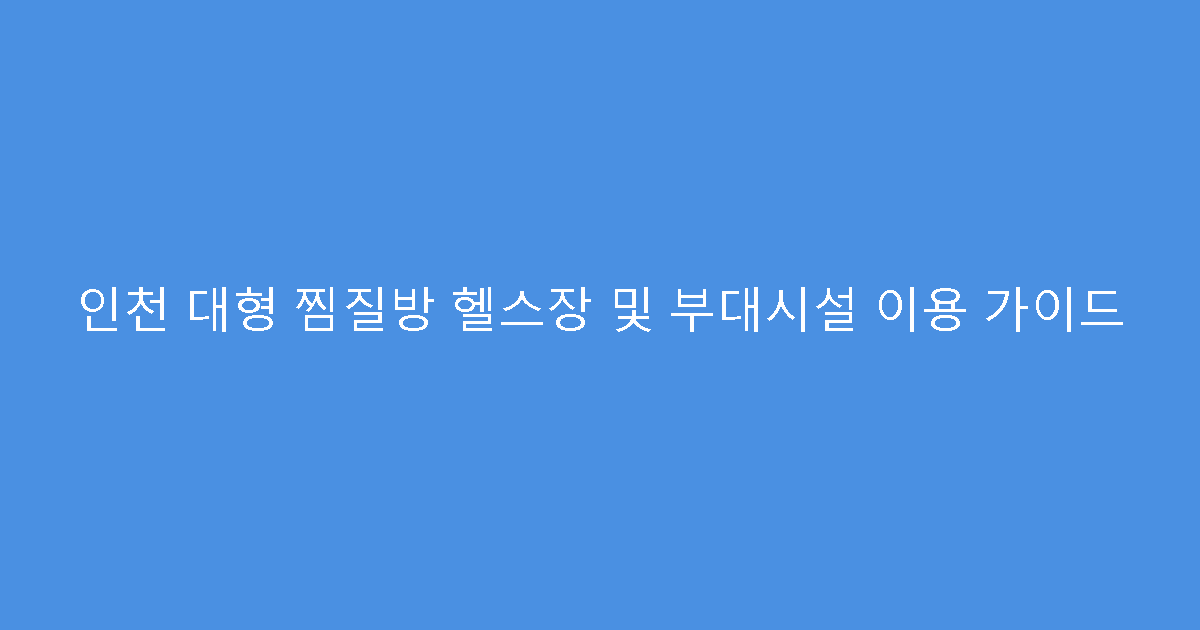 인천 대형 찜질방 헬스장 및 부대시설 이용 가이드