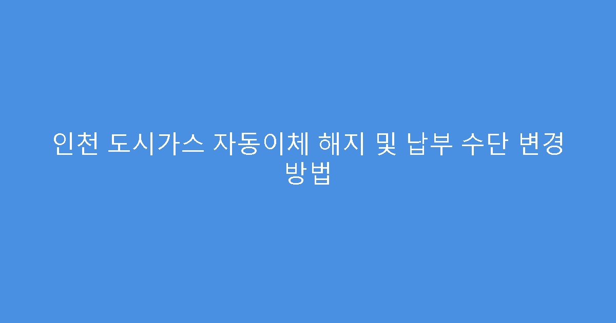 인천 도시가스 자동이체 해지 및 납부 수단 변경 방법