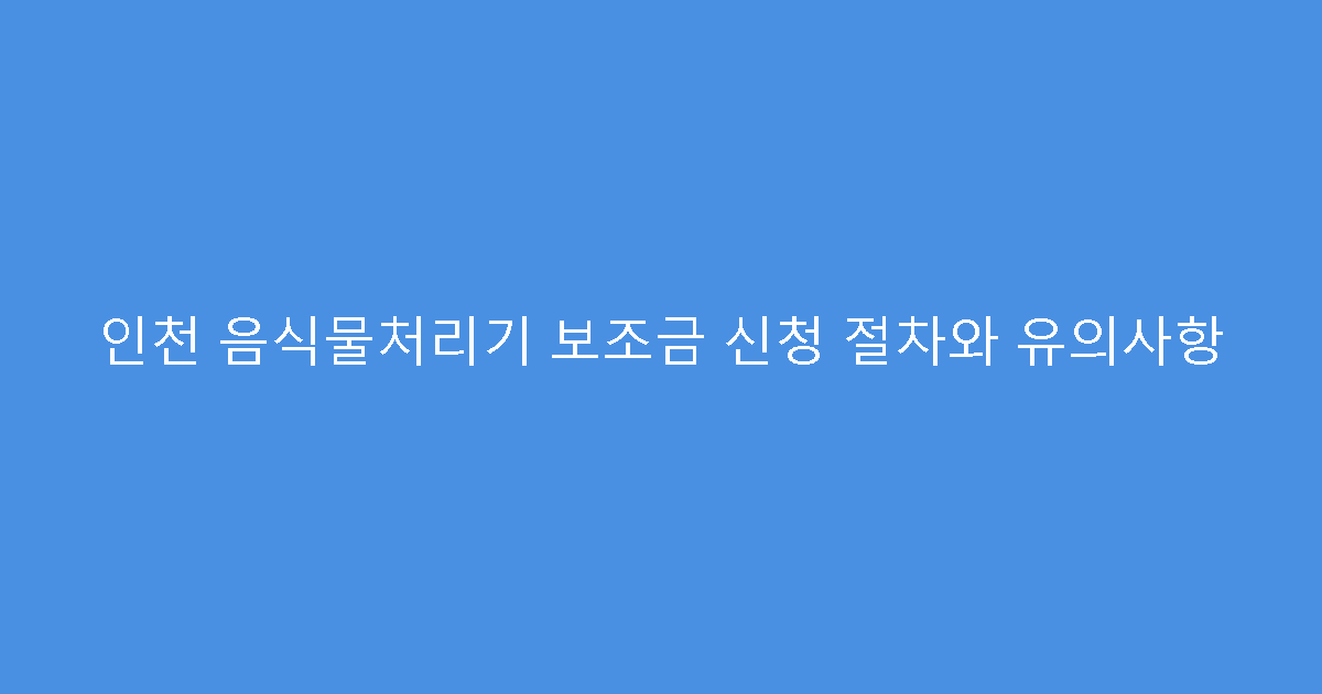 인천 음식물처리기 보조금 신청 절차와 유의사항