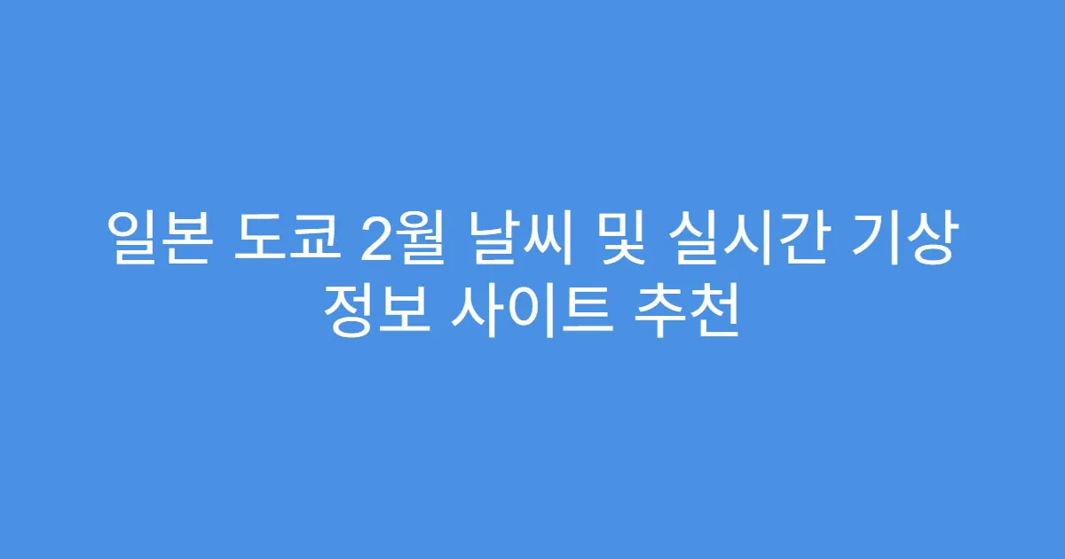 일본 도쿄 2월 날씨 및 실시간 기상 정보 사이트 추천