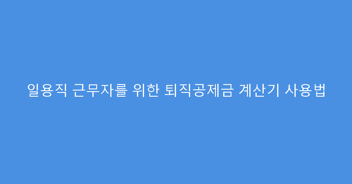 일용직 근무자를 위한 퇴직공제금 계산기 사용법