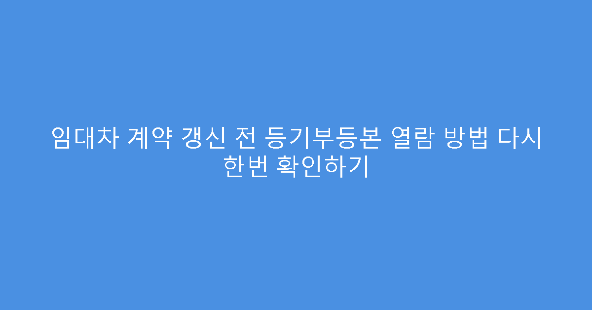 임대차 계약 갱신 전 등기부등본 열람 방법 다시 한번 확인하기