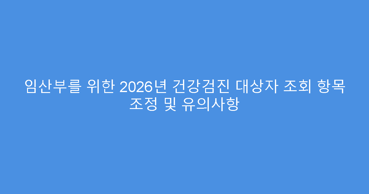 임산부를 위한 2026년 건강검진 대상자 조회 항목 조정 및 유의사항