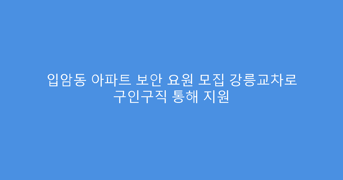 입암동 아파트 보안 요원 모집 강릉교차로 구인구직 통해 지원