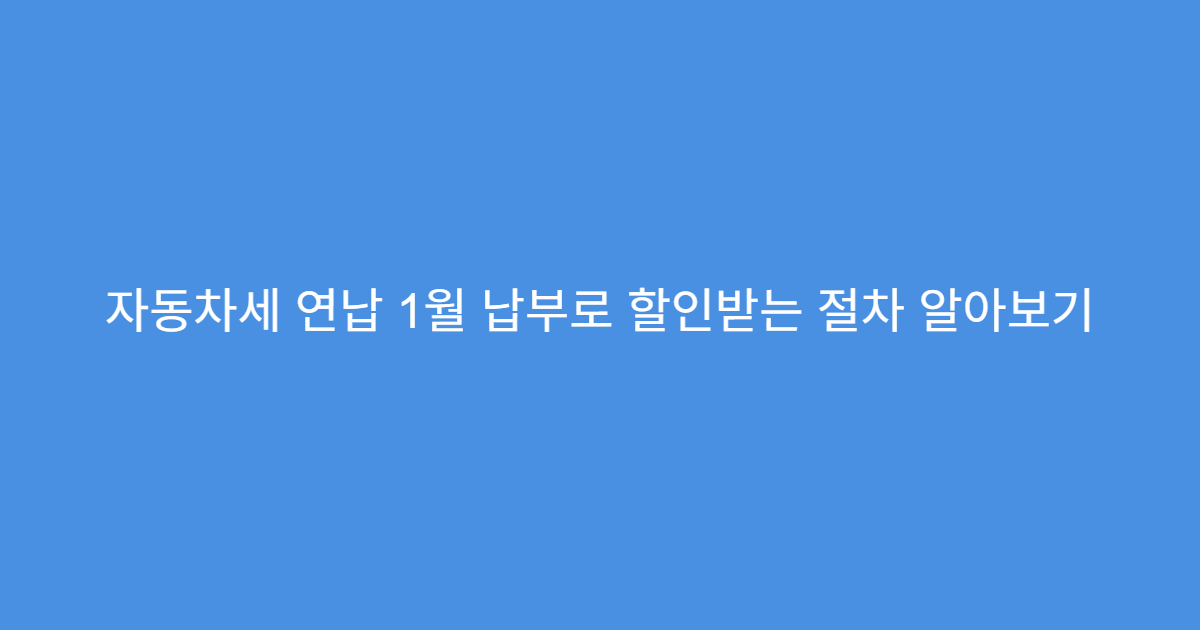 자동차세 연납 1월 납부로 할인받는 절차 알아보기