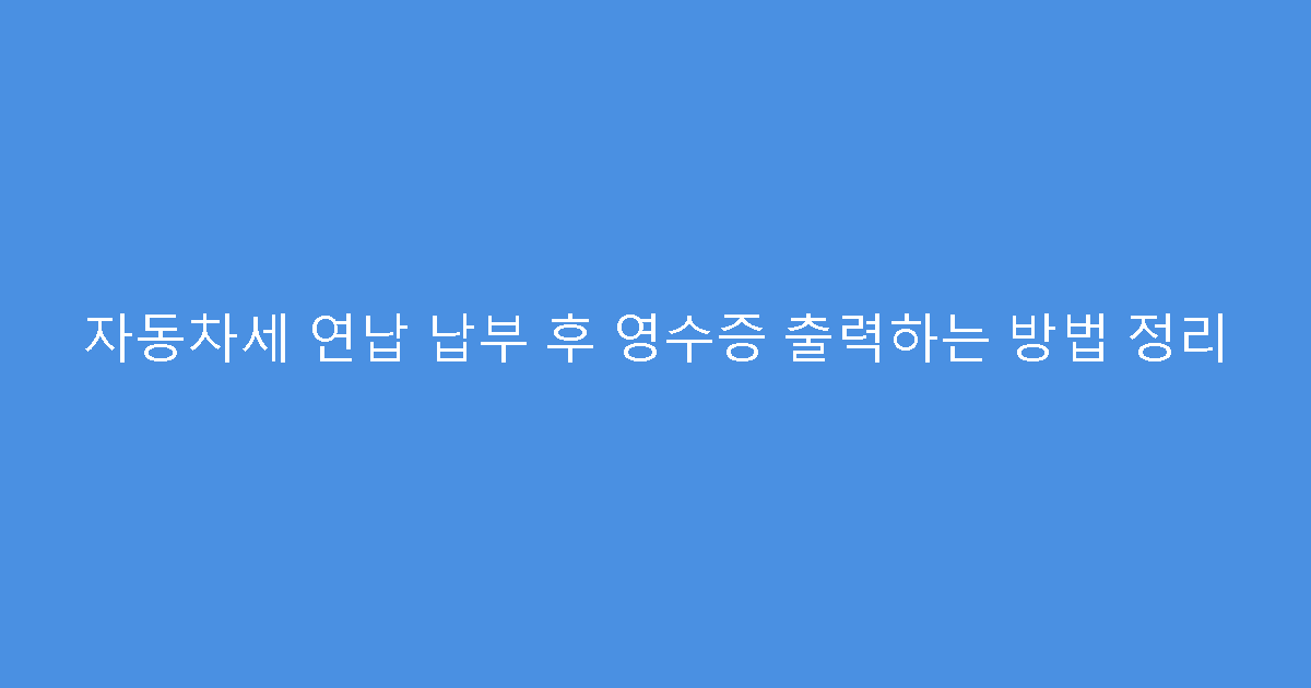 자동차세 연납 납부 후 영수증 출력하는 방법 정리
