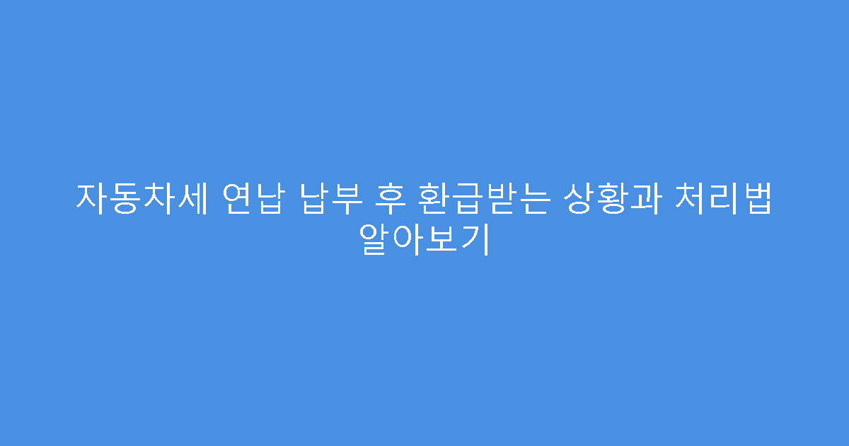 자동차세 연납 납부 후 환급받는 상황과 처리법 알아보기