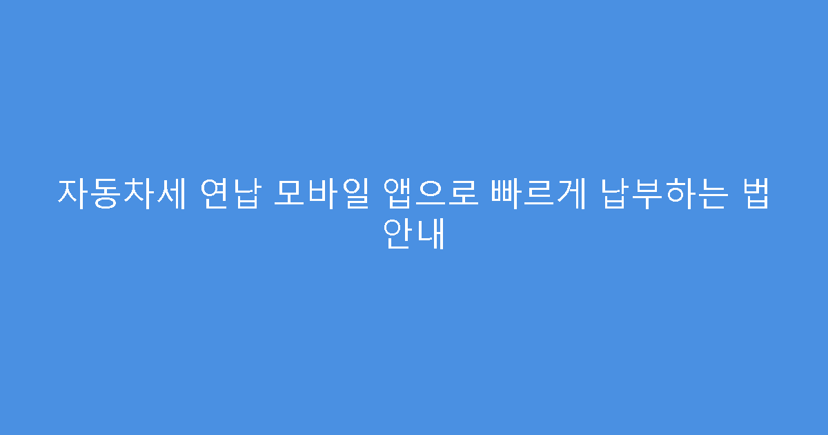 자동차세 연납 모바일 앱으로 빠르게 납부하는 법 안내