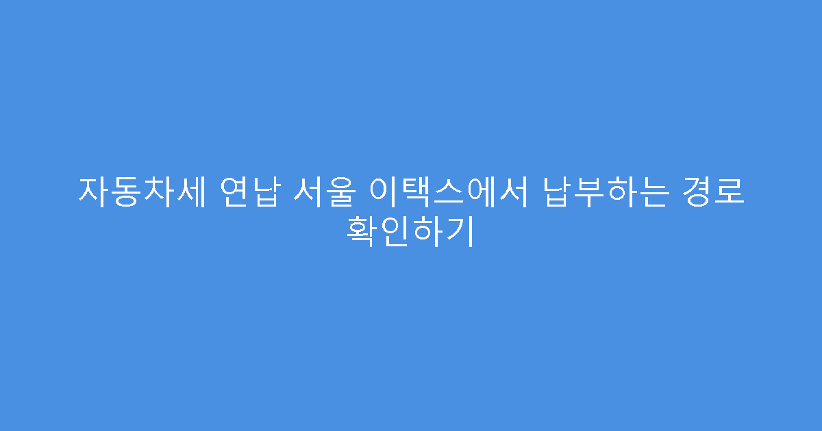 자동차세 연납 서울 이택스에서 납부하는 경로 확인하기
