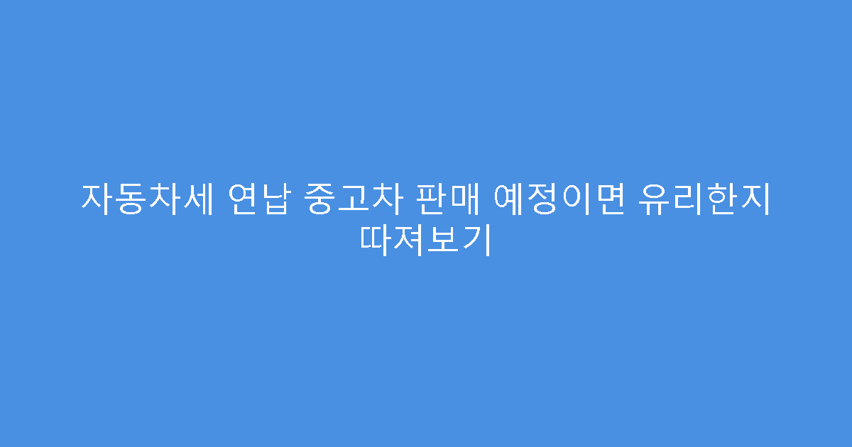 자동차세 연납 중고차 판매 예정이면 유리한지 따져보기