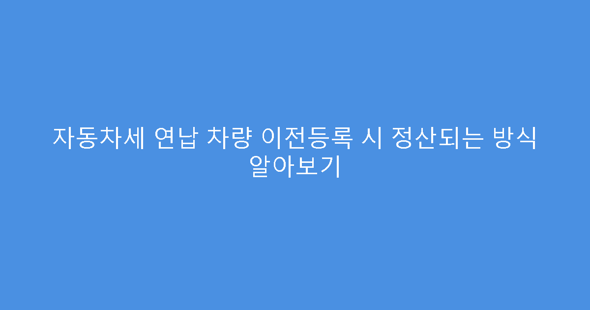 자동차세 연납 차량 이전등록 시 정산되는 방식 알아보기
