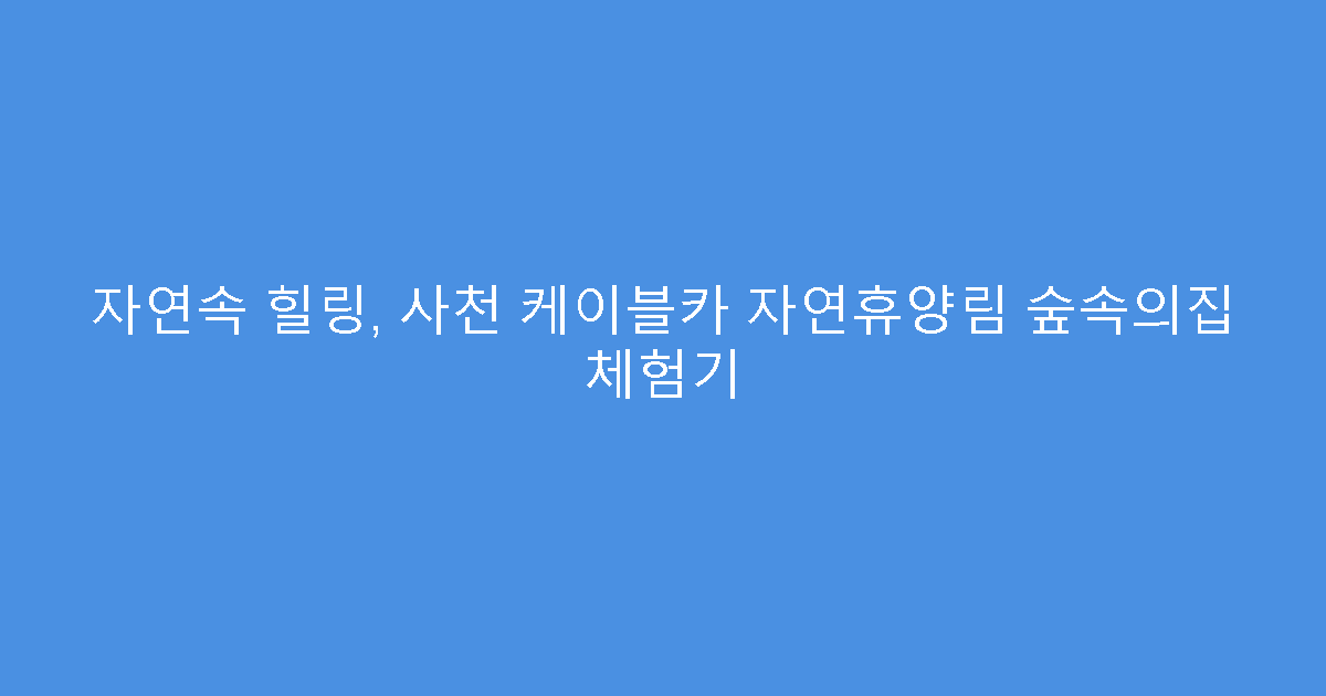 자연속 힐링, 사천 케이블카 자연휴양림 숲속의집 체험기