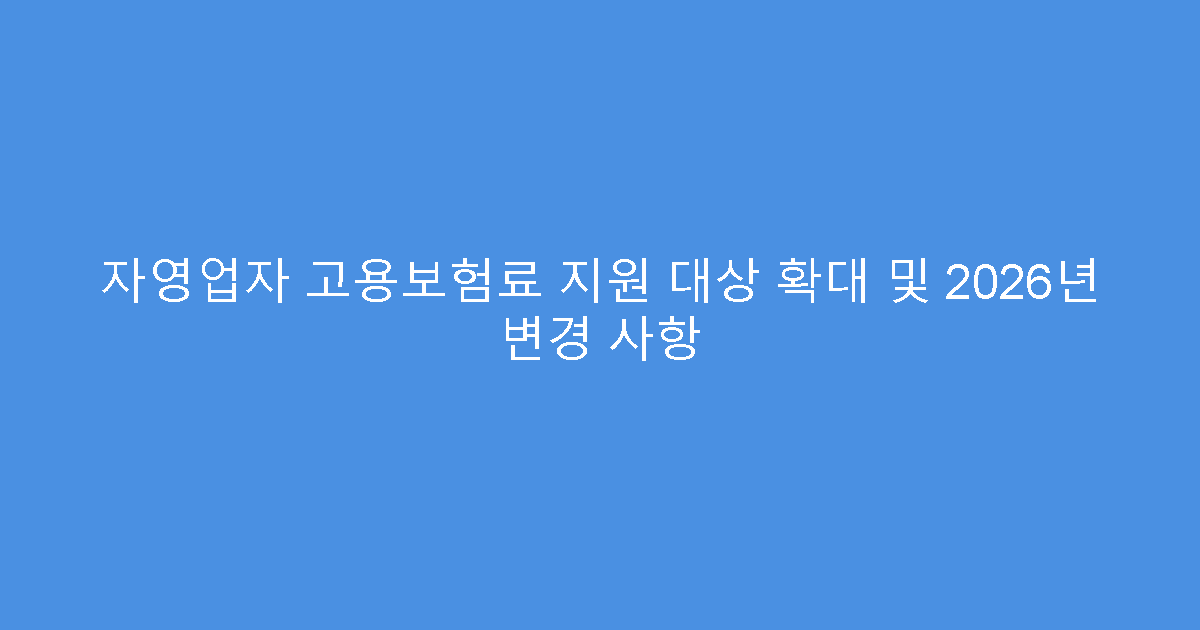 자영업자 고용보험료 지원 대상 확대 및 2026년 변경 사항