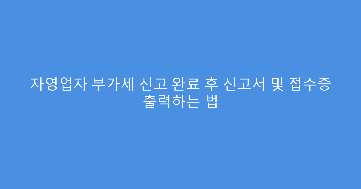 자영업자 부가세 신고 완료 후 신고서 및 접수증 출력하는 법