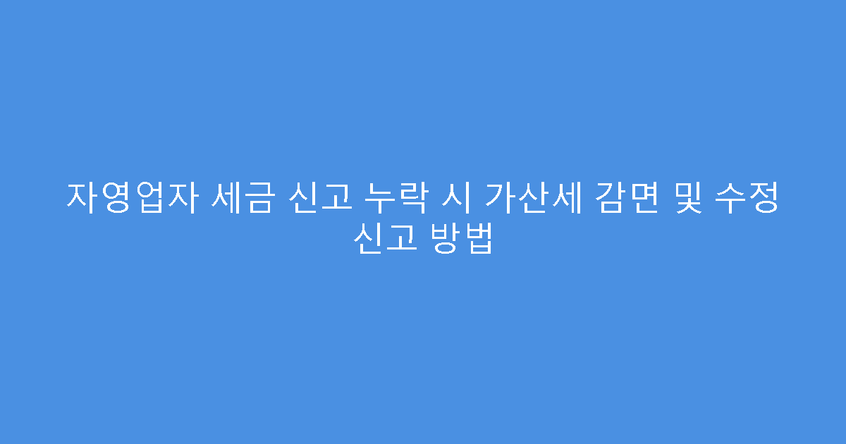 자영업자 세금 신고 누락 시 가산세 감면 및 수정 신고 방법