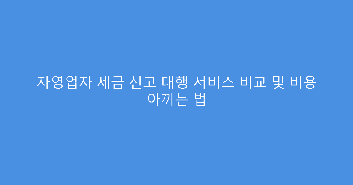 자영업자 세금 신고 대행 서비스 비교 및 비용 아끼는 법
