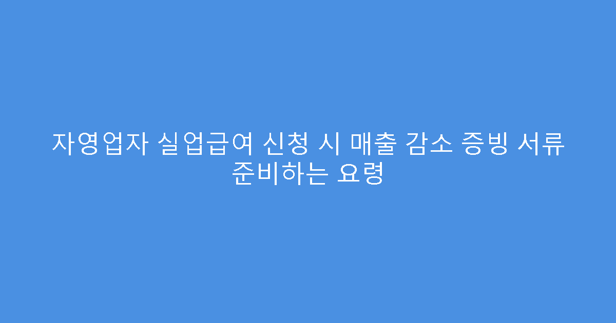 자영업자 실업급여 신청 시 매출 감소 증빙 서류 준비하는 요령