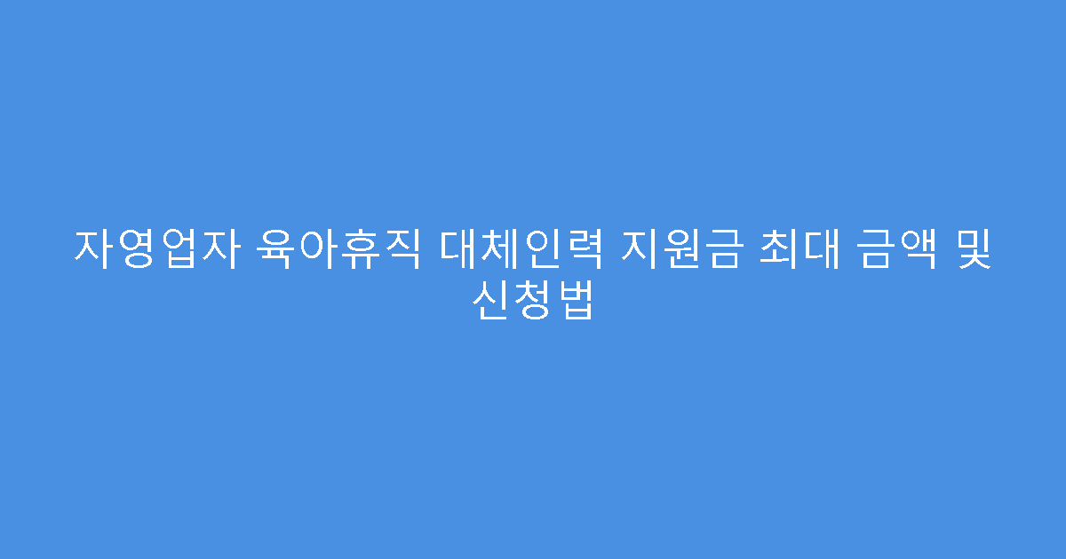 자영업자 육아휴직 대체인력 지원금 최대 금액 및 신청법