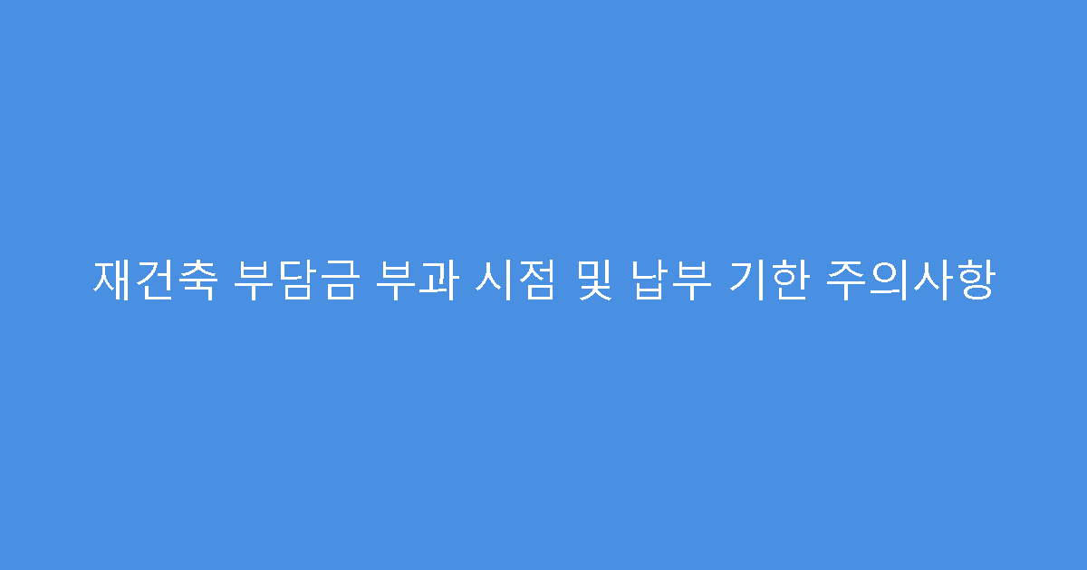 재건축 부담금 부과 시점 및 납부 기한 주의사항