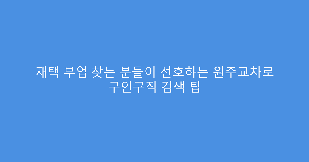 재택 부업 찾는 분들이 선호하는 원주교차로 구인구직 검색 팁