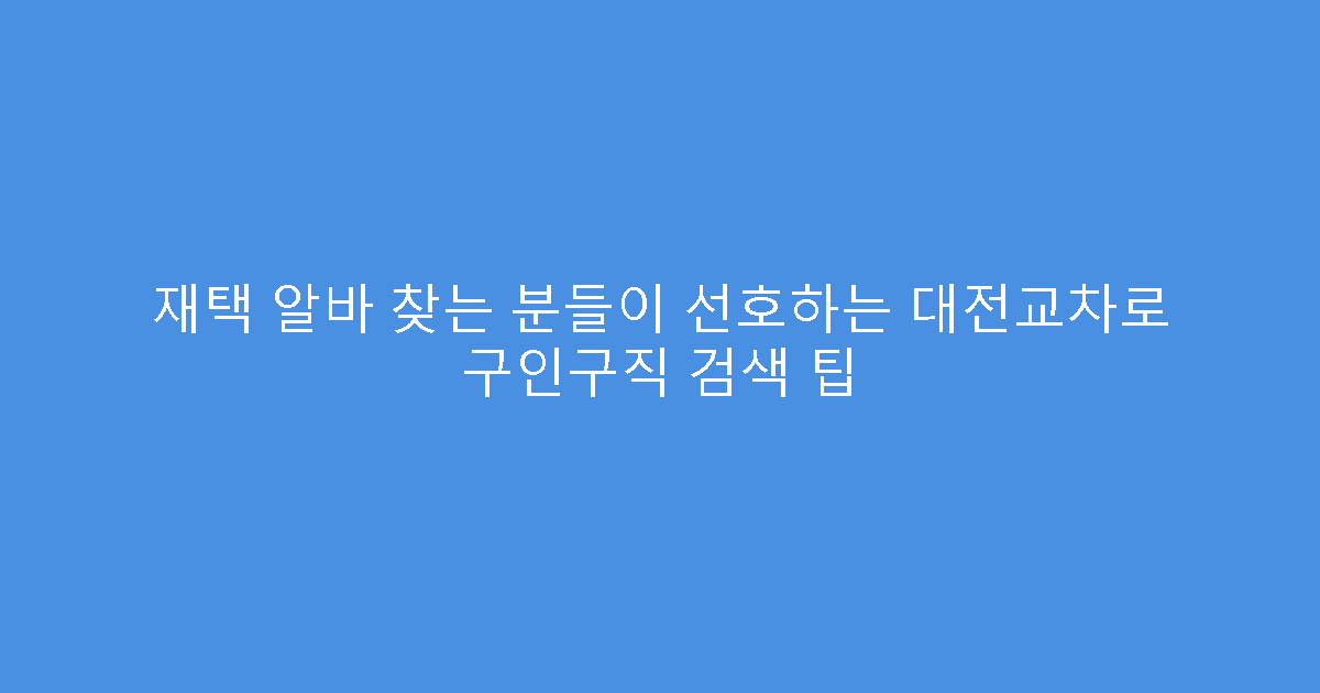 재택 알바 찾는 분들이 선호하는 대전교차로 구인구직 검색 팁