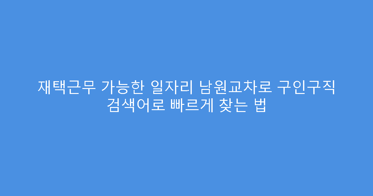 재택근무 가능한 일자리 남원교차로 구인구직 검색어로 빠르게 찾는 법