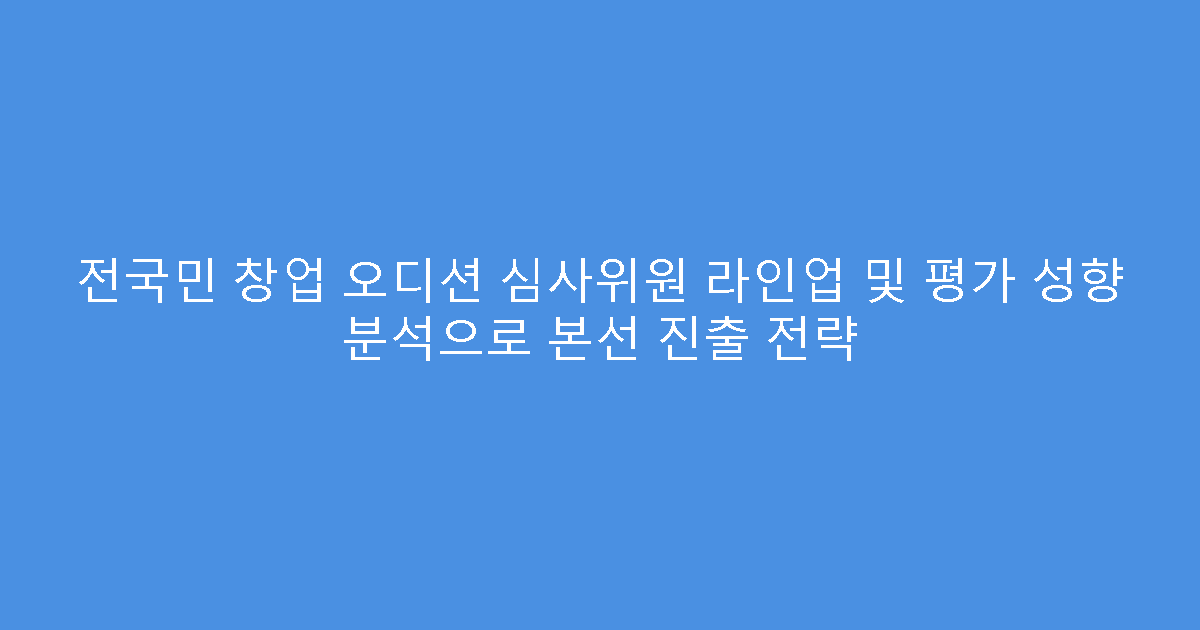 전국민 창업 오디션 심사위원 라인업 및 평가 성향 분석으로 본선 진출 전략